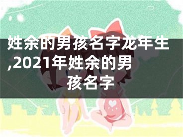 姓余的男孩名字龙年生,2021年姓余的男孩名字