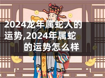 2024龙年属蛇人的运势,2024年属蛇的运势怎么样