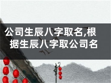 公司生辰八字取名,根据生辰八字取公司名