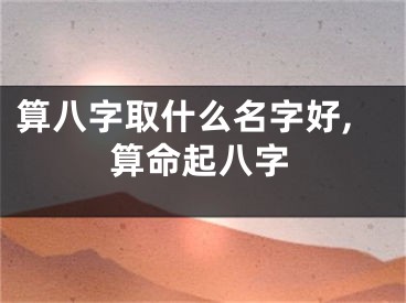 算八字取什么名字好,算命起八字