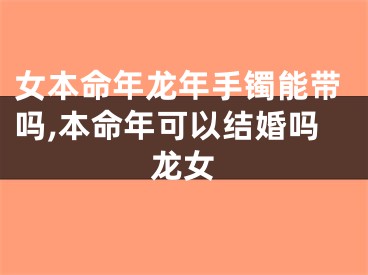 女本命年龙年手镯能带吗,本命年可以结婚吗龙女