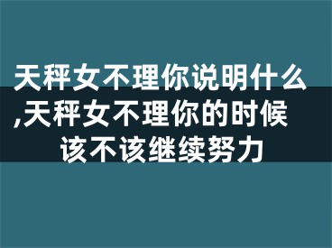 天秤女不理你说明什么,天秤女不理你的时候该不该继续努力