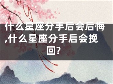 什么星座分手后会后悔,什么星座分手后会挽回?