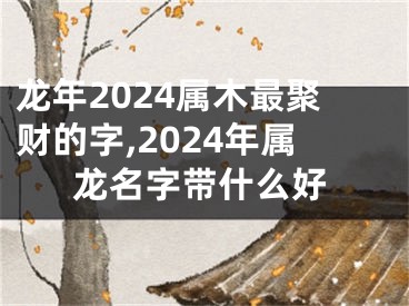 龙年2024属木最聚财的字,2024年属龙名字带什么好