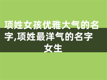 项姓女孩优雅大气的名字,项姓最洋气的名字女生