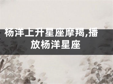 杨洋上升星座摩羯,播放杨洋星座