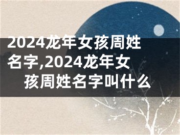 2024龙年女孩周姓名字,2024龙年女孩周姓名字叫什么