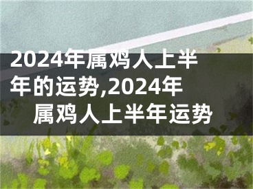 2024年属鸡人上半年的运势,2024年属鸡人上半年运势