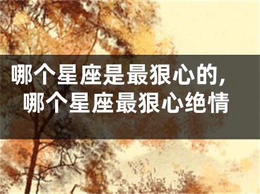 哪个星座是最狠心的,哪个星座最狠心绝情