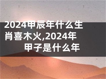 2024甲辰年什么生肖喜木火,2024年甲子是什么年