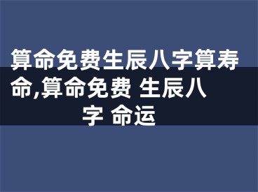 算命免费生辰八字算寿命,算命免费 生辰八字 命运