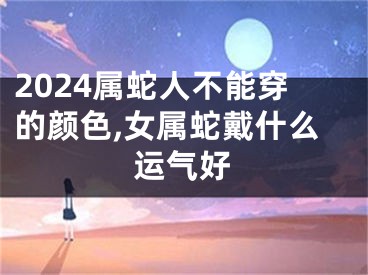 2024属蛇人不能穿的颜色,女属蛇戴什么运气好