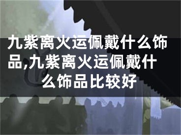 九紫离火运佩戴什么饰品,九紫离火运佩戴什么饰品比较好