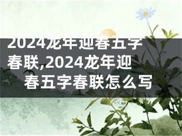 2024龙年迎春五字春联,2024龙年迎春五字春联怎么写