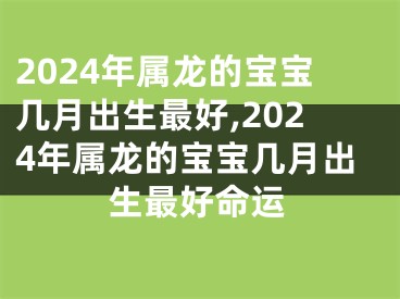 2024年属龙的宝宝几月出生最好,2024年属龙的宝宝几月出生最好命运