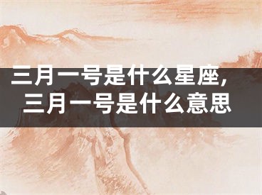 三月一号是什么星座,三月一号是什么意思