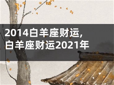 2014白羊座财运,白羊座财运2021年