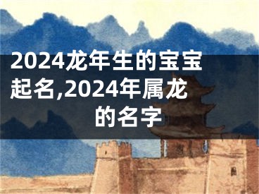 2024龙年生的宝宝起名,2024年属龙的名字