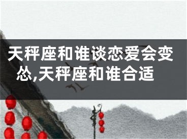 天秤座和谁谈恋爱会变怂,天秤座和谁合适