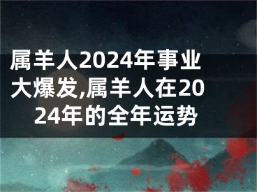 属羊人2024年事业大爆发,属羊人在2024年的全年运势