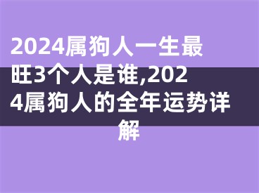 2024属狗人一生最旺3个人是谁,2024属狗人的全年运势详解