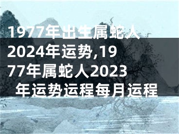 1977年出生属蛇人2024年运势,1977年属蛇人2023年运势运程每月运程