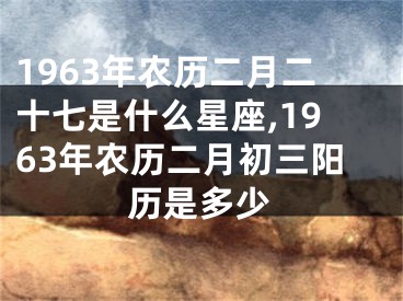 1963年农历二月二十七是什么星座,1963年农历二月初三阳历是多少