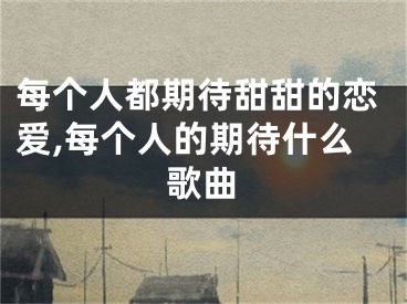 每个人都期待甜甜的恋爱,每个人的期待什么歌曲