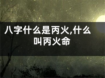 八字什么是丙火,什么叫丙火命