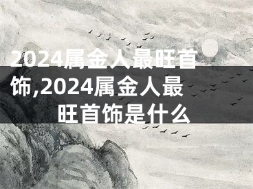 2024属金人最旺首饰,2024属金人最旺首饰是什么