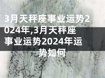 3月天秤座事业运势2024年,3月天秤座事业运势2024年运势如何