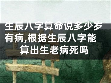 生辰八字算命说多少岁有病,根据生辰八字能算出生老病死吗