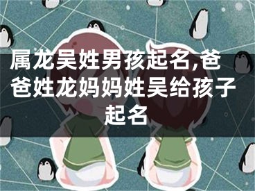 属龙吴姓男孩起名,爸爸姓龙妈妈姓吴给孩子起名