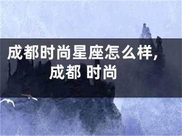 成都时尚星座怎么样,成都 时尚