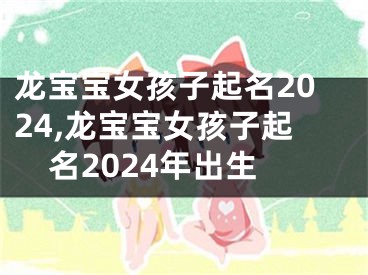 龙宝宝女孩子起名2024,龙宝宝女孩子起名2024年出生