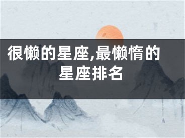 很懒的星座,最懒惰的星座排名