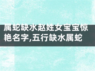 属蛇缺水赵姓女宝宝惊艳名字,五行缺水属蛇