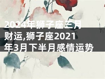 2024年狮子座三月财运,狮子座2021年3月下半月感情运势