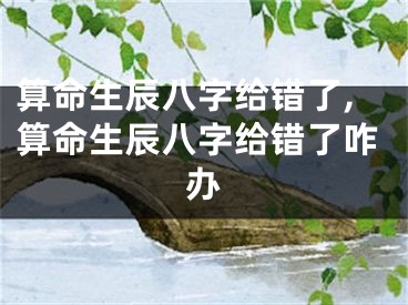 算命生辰八字给错了,算命生辰八字给错了咋办