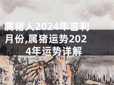 属猪人2024年吉利月份,属猪运势2024年运势详解