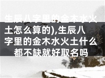 生辰八字里的金木水火土怎么算的),生辰八字里的金木水火土什么都不缺就好取名吗