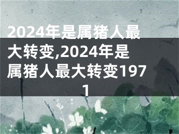 2024年是属猪人最大转变,2024年是属猪人最大转变1971