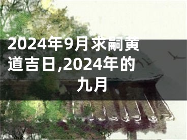 2024年9月求嗣黄道吉日,2024年的九月