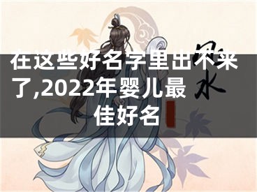 在这些好名字里出不来了,2022年婴儿最佳好名