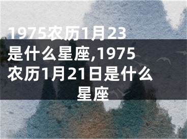 1975农历1月23是什么星座,1975农历1月21日是什么星座