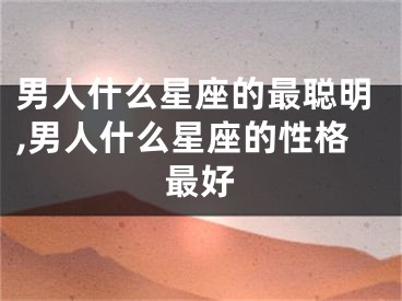 男人什么星座的最聪明,男人什么星座的性格最好