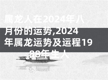 属龙人在2024年八月份的运势,2024年属龙运势及运程1988年生人