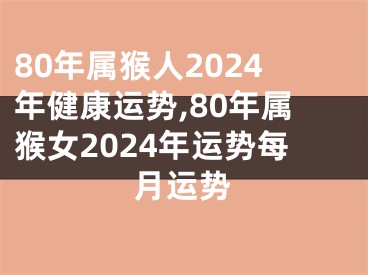 80年属猴人2024年健康运势,80年属猴女2024年运势每月运势