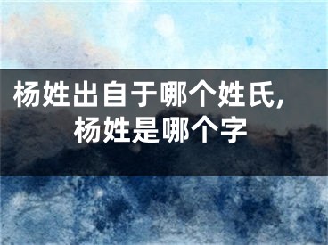 杨姓出自于哪个姓氏,杨姓是哪个字