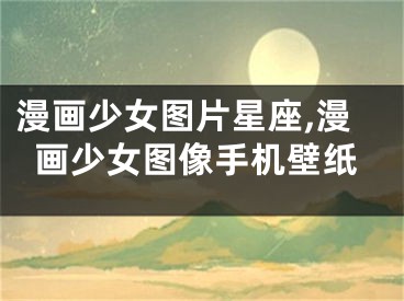 漫画少女图片星座,漫画少女图像手机壁纸